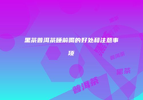 黑茶普洱茶睡前喝的好处和注意事项