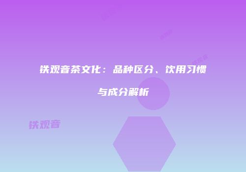 铁观音茶文化：品种区分、饮用习惯与成分解析