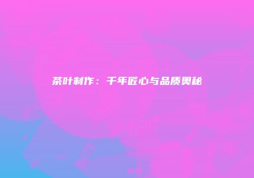 茶叶制作：千年匠心与品质奥秘