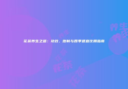 花茶养生之道：功效、泡制与四季适宜饮用指南