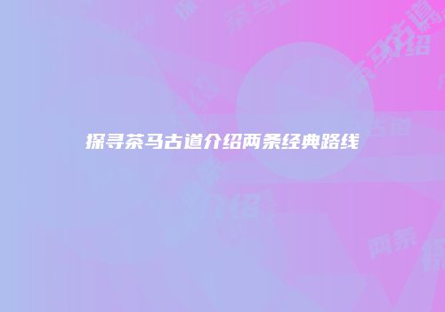 探寻茶马古道介绍两条经典路线