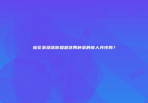 桂花茶绿茶你知道这两种茶的惊人共性吗？
