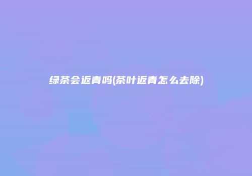 绿茶会返青吗(茶叶返青怎么去除)