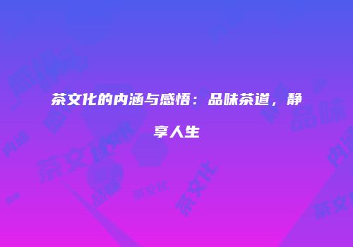 茶文化的内涵与感悟：品味茶道，静享人生
