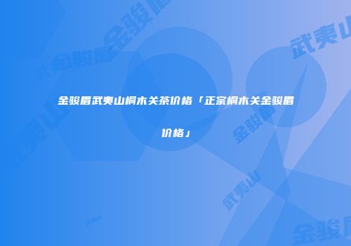 金骏眉武夷山桐木关茶价格「正宗桐木关金骏眉价格」