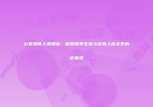 心素如简人素如茶：探索简单生活与淡雅人际关系的价值观