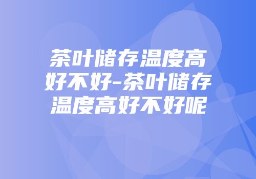 茶叶储存温度高好不好-茶叶储存温度高好不好呢