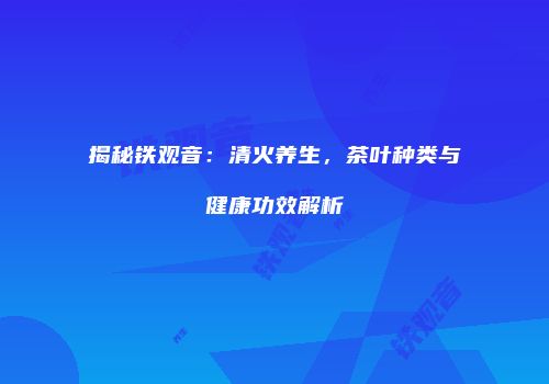 揭秘铁观音：清火养生，茶叶种类与健康功效解析