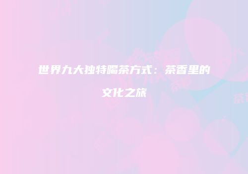 世界九大独特喝茶方式：茶香里的文化之旅