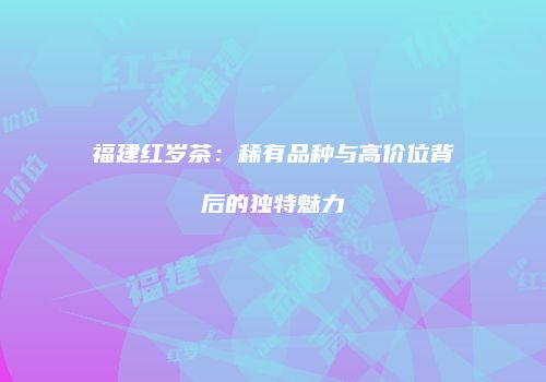 福建红岁茶：稀有品种与高价位背后的独特魅力