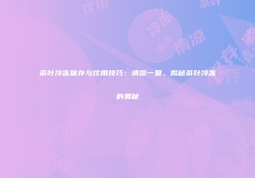 茶叶冷冻保存与饮用技巧：清凉一夏，揭秘茶叶冷冻的奥秘