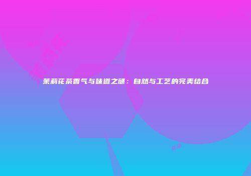 茉莉花茶香气与味道之谜：自然与工艺的完美结合