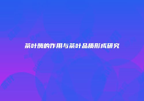 茶叶酶的作用与茶叶品质形成研究