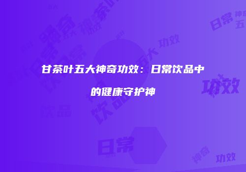 甘茶叶五大神奇功效：日常饮品中的健康守护神
