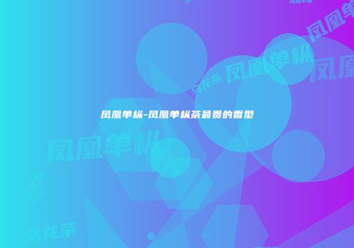 凤凰单枞-凤凰单枞茶最贵的香型