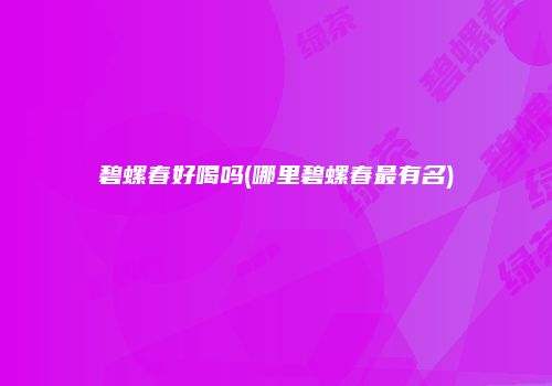 碧螺春好喝吗(哪里碧螺春最有名)