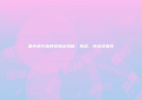 国内茶叶品牌连锁店揭秘：排名、特点及推荐