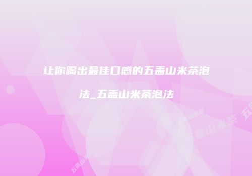 让你喝出最佳口感的五盖山米茶泡法_五盖山米茶泡法