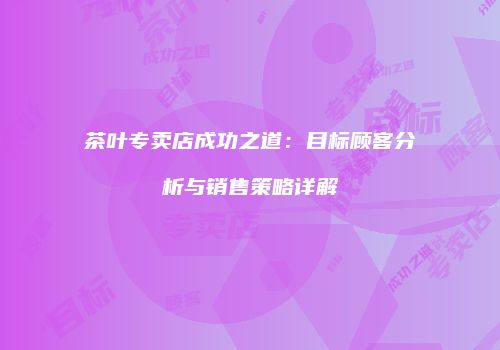 茶叶专卖店成功之道：目标顾客分析与销售策略详解