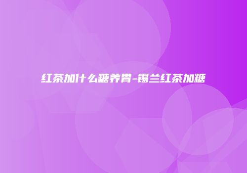 红茶加什么糖养胃-锡兰红茶加糖