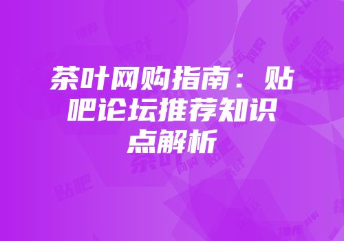 茶叶网购指南：贴吧论坛推荐知识点解析