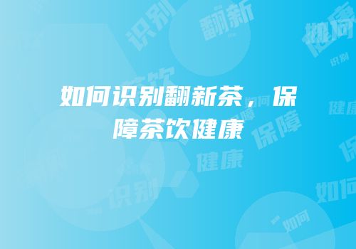 如何识别翻新茶，保障茶饮健康