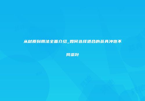 从材质到用法全面介绍_如何选择适合的茶具冲泡不同茶叶