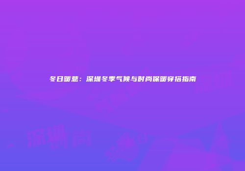 冬日暖意：深圳冬季气候与时尚保暖穿搭指南