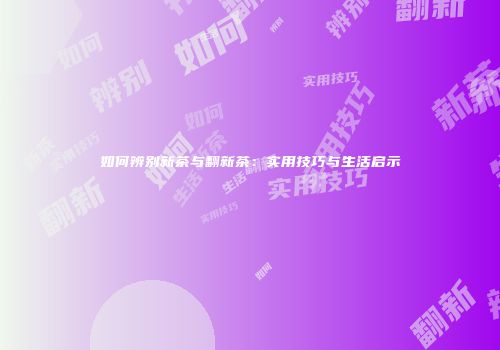 如何辨别新茶与翻新茶：实用技巧与生活启示