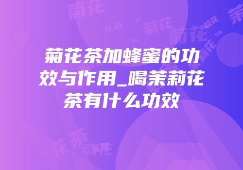 菊花茶加蜂蜜的功效与作用_喝茉莉花茶有什么功效