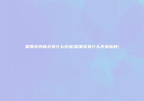 喝黑茶身体会有什么反应(喝黑茶有什么不适应的)