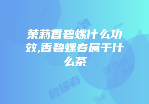 茉莉香碧螺什么功效,香碧螺春属于什么茶