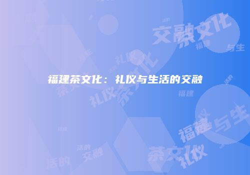 福建茶文化：礼仪与生活的交融
