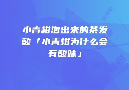 小青柑泡出来的茶发酸「小青柑为什么会有酸味」
