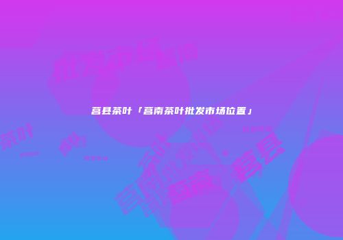 莒县茶叶「莒南茶叶批发市场位置」