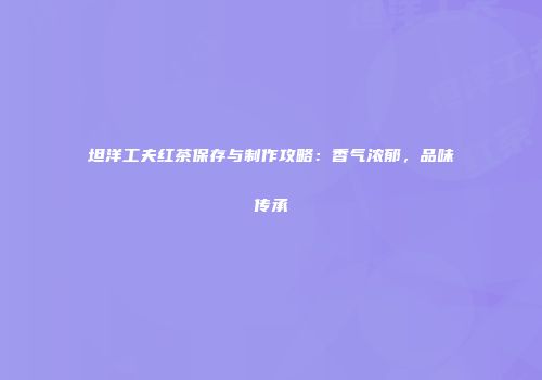 坦洋工夫红茶保存与制作攻略：香气浓郁，品味传承