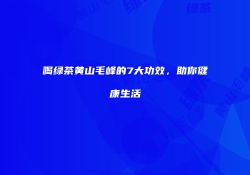 喝绿茶黄山毛峰的7大功效，助你健康生活