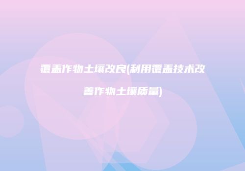 覆盖作物土壤改良(利用覆盖技术改善作物土壤质量)