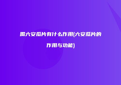 喝六安瓜片有什么作用(六安瓜片的作用与功能)