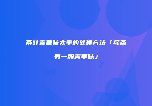 茶叶青草味太重的处理方法「绿茶有一股青草味」