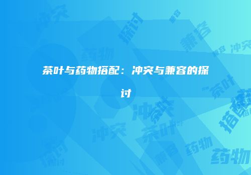 茶叶与药物搭配：冲突与兼容的探讨