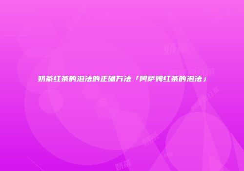 奶茶红茶的泡法的正确方法「阿萨姆红茶的泡法」