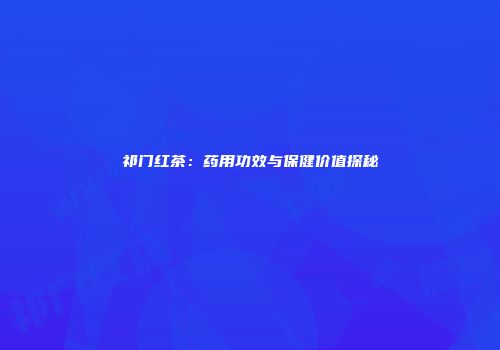 祁门红茶：药用功效与保健价值探秘