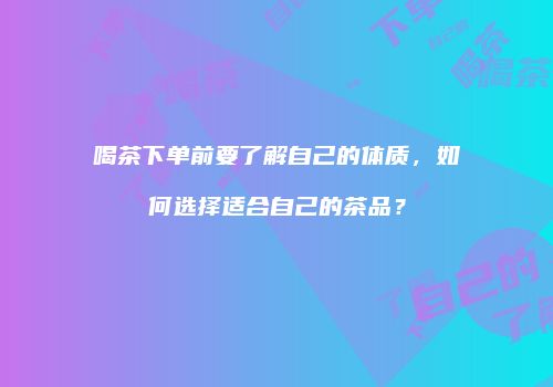 喝茶下单前要了解自己的体质，如何选择适合自己的茶品？