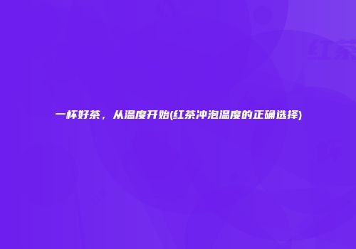 一杯好茶，从温度开始(红茶冲泡温度的正确选择)