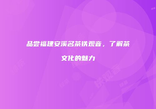 品尝福建安溪名茶铁观音，了解茶文化的魅力
