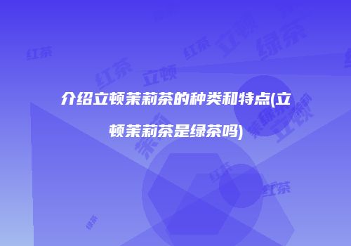 介绍立顿茉莉茶的种类和特点(立顿茉莉茶是绿茶吗)