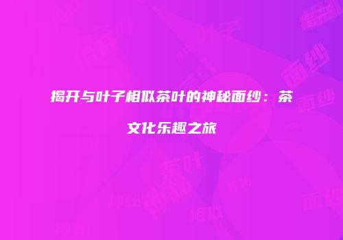 揭开与叶子相似茶叶的神秘面纱：茶文化乐趣之旅