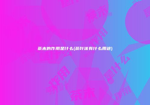 茶末的作用是什么(茶叶沫有什么用途)