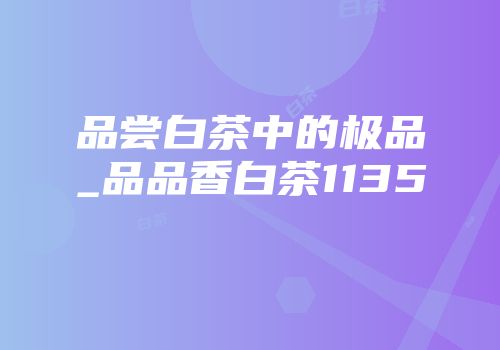 品尝白茶中的极品_品品香白茶1135